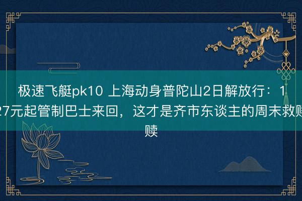 极速飞艇pk10 上海动身普陀山2日解放行:127元起管制巴士来回,这才是齐市东谈主的周末救赎