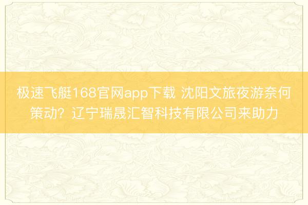极速飞艇168官网app下载 沈阳文旅夜游奈何策动?辽宁瑞晟汇智科技有限公司来助力