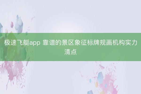 极速飞艇app 靠谱的景区象征标牌规画机构实力清点
