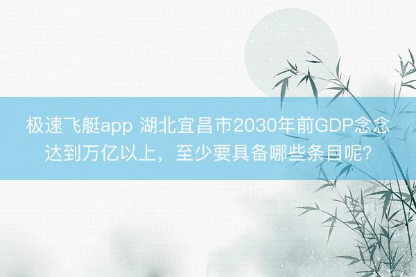 极速飞艇app 湖北宜昌市2030年前GDP念念达到万亿以上，至少要具备哪些条目呢？