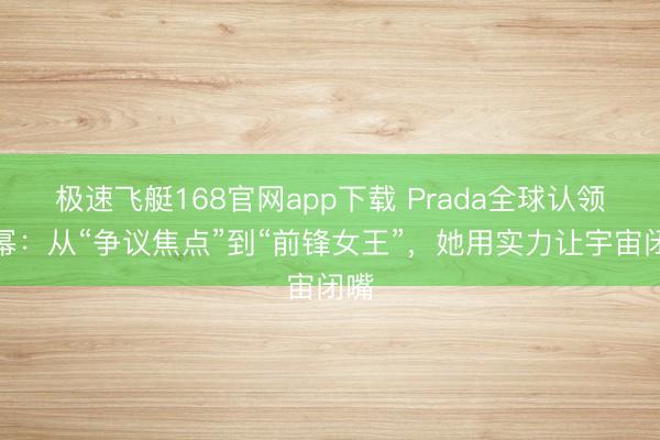 极速飞艇168官网app下载 Prada全球认领杨幂：从“争议焦点”到“前锋女王”，她用实力让宇宙闭嘴