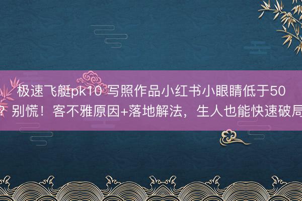 极速飞艇pk10 写照作品小红书小眼睛低于50?别慌!客不雅原因+落地解法,生人也能快速破局