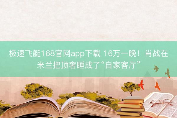 极速飞艇168官网app下载 16万一晚！肖战在米兰把顶奢睡成了“自家客厅”