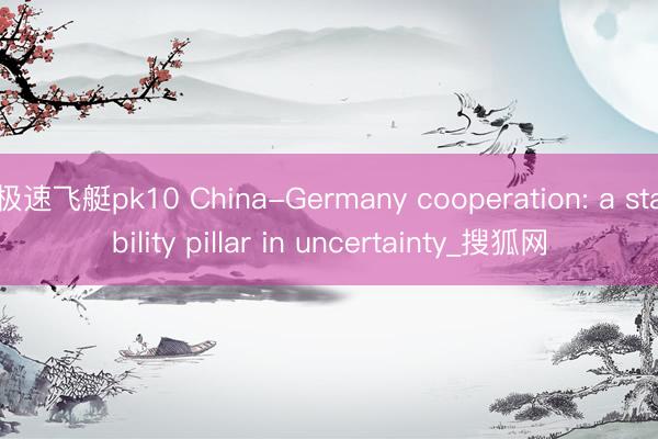 极速飞艇pk10 China-Germany cooperation: a stability pillar in uncertainty_搜狐网