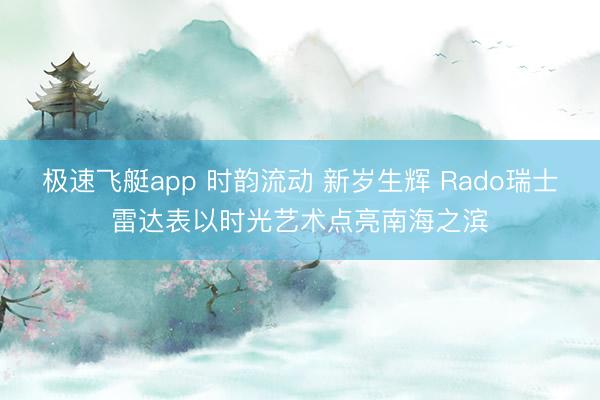 极速飞艇app 时韵流动 新岁生辉 Rado瑞士雷达表以时光艺术点亮南海之滨