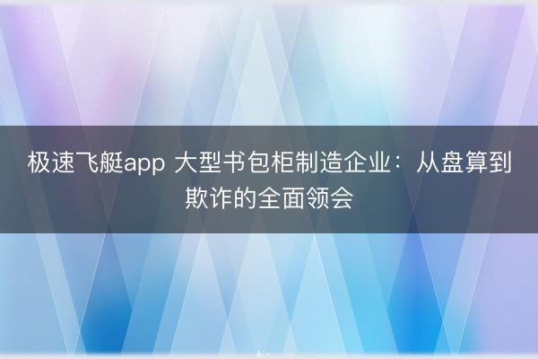极速飞艇app 大型书包柜制造企业：从盘算到欺诈的全面领会