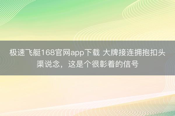 极速飞艇168官网app下载 大牌接连拥抱扣头渠说念，这是个很彰着的信号