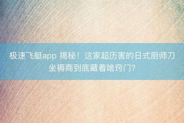 极速飞艇app 揭秘！这家超历害的日式厨师刀坐褥商到底藏着啥窍门？