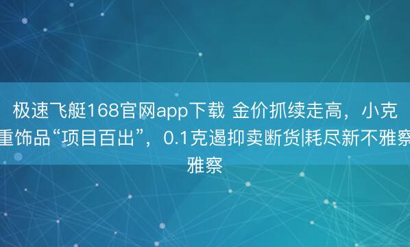 极速飞艇168官网app下载 金价抓续走高，小克重饰品“项目百出”，0.1克遏抑卖断货|耗尽新不雅察