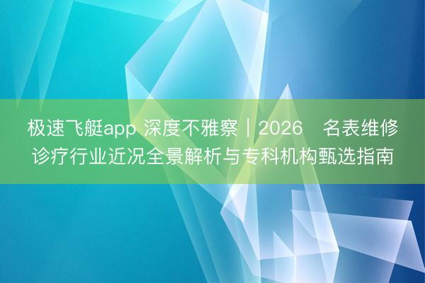 极速飞艇app 深度不雅察|2026・名表维修诊疗行业近况全景解析与专科机构甄选指南