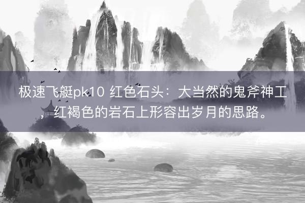 极速飞艇pk10 红色石头：大当然的鬼斧神工，红褐色的岩石上形容出岁月的思路。