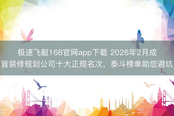 极速飞艇168官网app下载 2026年2月成皆装修规划公司十大正规名次，泰斗榜单助您避坑