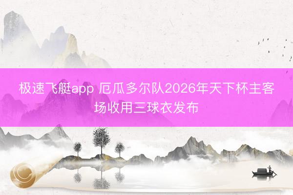 极速飞艇app 厄瓜多尔队2026年天下杯主客场收用三球衣发布