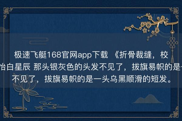 极速飞艇168官网app下载 《折骨裁缝,校霸的甜心攻略》许念怡白星辰 那头银灰色的头发不见了,拔旗易帜的是一头乌黑顺滑的短发。