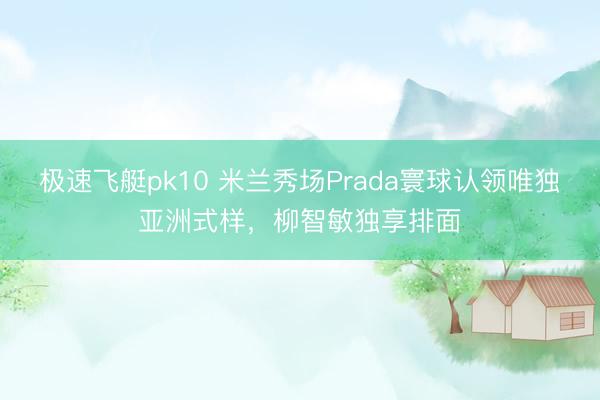 极速飞艇pk10 米兰秀场Prada寰球认领唯独亚洲式样，柳智敏独享排面