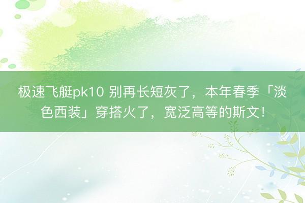 极速飞艇pk10 别再长短灰了,本年春季「淡色西装」穿搭火了,宽泛高等的斯文!