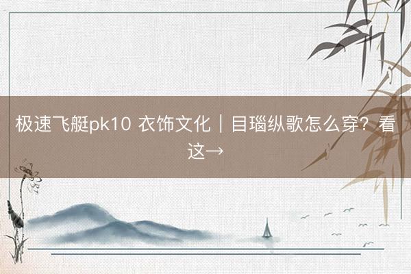 极速飞艇pk10 衣饰文化｜目瑙纵歌怎么穿？看这→