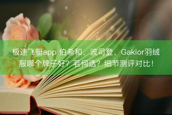 极速飞艇app 伯希和、波司登、Gakior羽绒服哪个牌子好？若何选？细节测评对比！