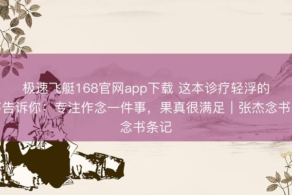 极速飞艇168官网app下载 这本诊疗轻浮的小书告诉你：专注作念一件事，果真很满足｜张杰念书条记