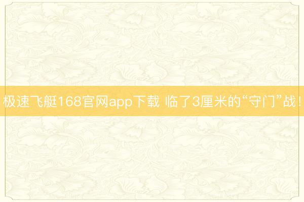 极速飞艇168官网app下载 临了3厘米的“守门”战！