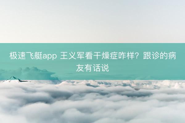 极速飞艇app 王义军看干燥症咋样？跟诊的病友有话说