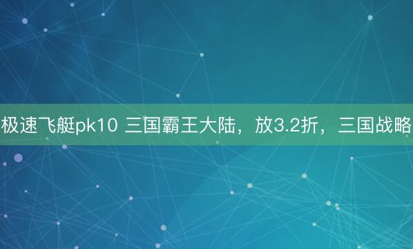 极速飞艇pk10 三国霸王大陆，放3.2折，三国战略