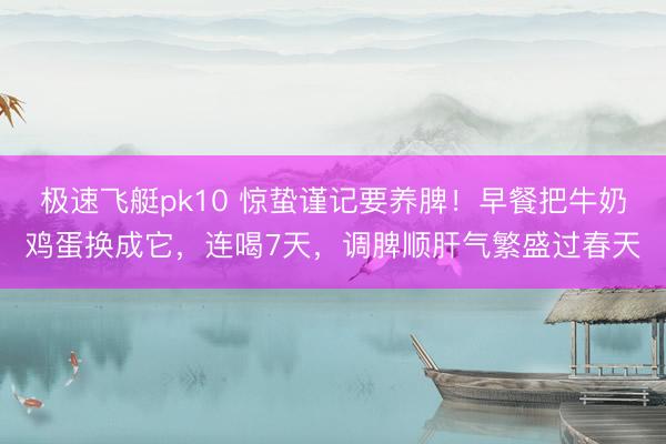 极速飞艇pk10 惊蛰谨记要养脾！早餐把牛奶鸡蛋换成它，连喝7天，调脾顺肝气繁盛过春天