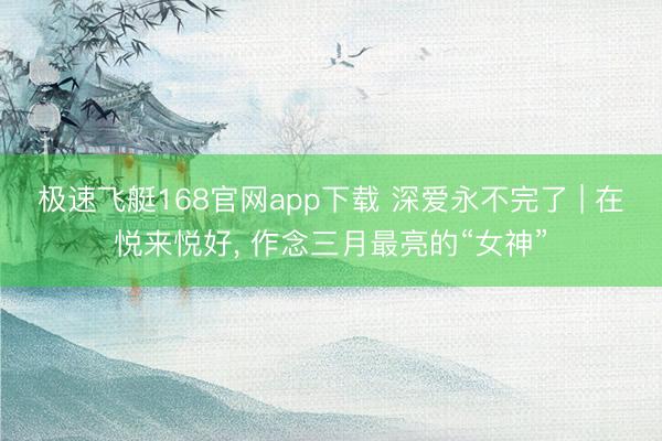 极速飞艇168官网app下载 深爱永不完了 | 在悦来悦好， 作念三月最亮的“女神”